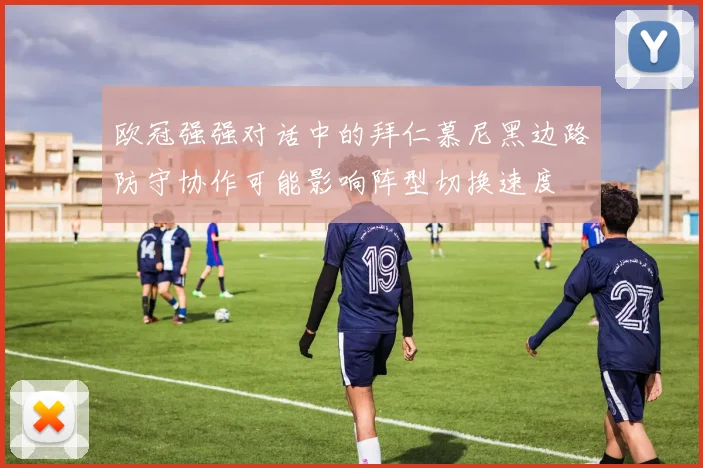 欧冠强强对话中的拜仁慕尼黑边路防守协作可能影响阵型切换速度
