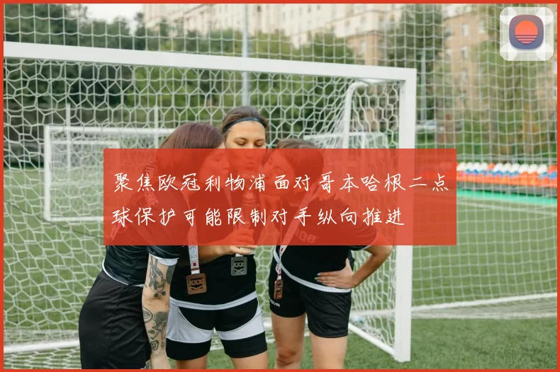 聚焦欧冠利物浦面对哥本哈根二点球保护可能限制对手纵向推进
