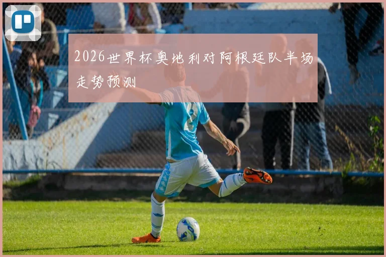 2026世界杯奥地利对阿根廷队半场走势预测