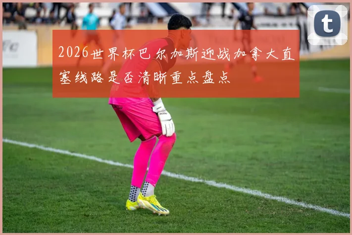 2026世界杯巴尔加斯迎战加拿大直塞线路是否清晰重点盘点