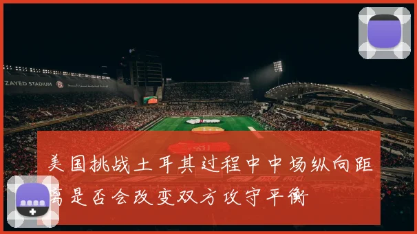 美国挑战土耳其过程中中场纵向距离是否会改变双方攻守平衡