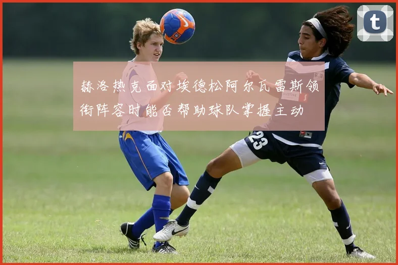 赫洛热克面对埃德松阿尔瓦雷斯领衔阵容时能否帮助球队掌握主动