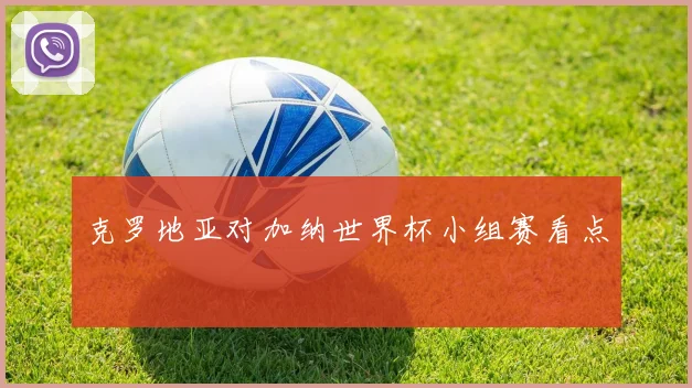 克罗地亚对加纳世界杯小组赛看点